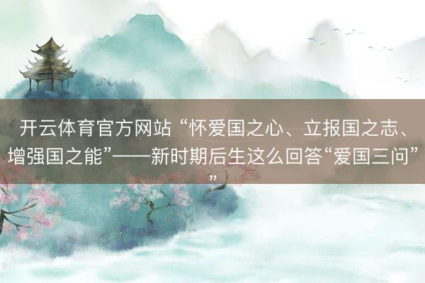 开云体育官方网站 “怀爱国之心、立报国之志、增强国之能”——新时期后生这么回答“爱国三问”