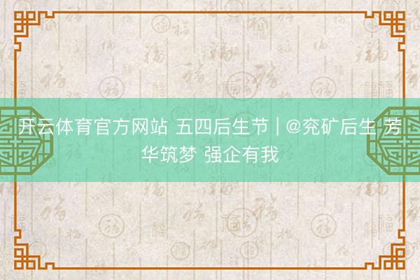 开云体育官方网站 五四后生节 | @兖矿后生 芳华筑梦 强企有我