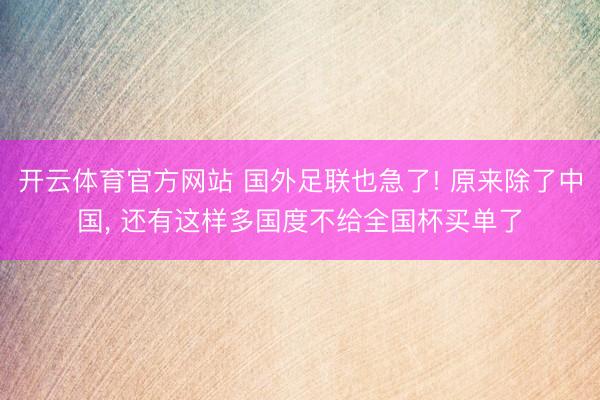 开云体育官方网站 国外足联也急了! 原来除了中国， 还有这样多国度不给全国杯买单了