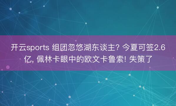 开云sports 组团忽悠湖东谈主? 今夏可签2.6亿， 佩林卡眼中的欧文卡鲁索! 失策了