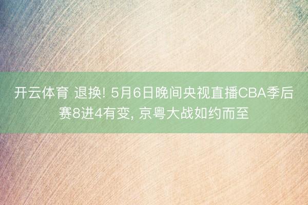 开云体育 退换! 5月6日晚间央视直播CBA季后赛8进4有变， 京粤大战如约而至