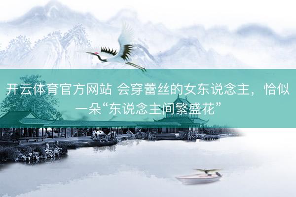 开云体育官方网站 会穿蕾丝的女东说念主，恰似一朵“东说念主间繁盛花”