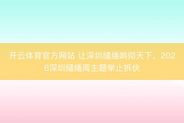 开云体育官方网站 让深圳缱绻响彻天下，2026深圳缱绻周主题举止拆伙