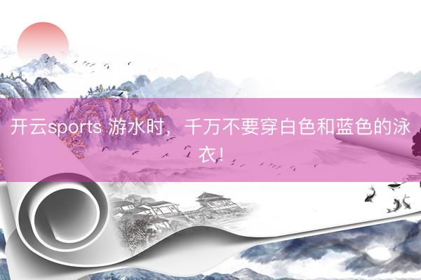 开云sports 游水时，千万不要穿白色和蓝色的泳衣！