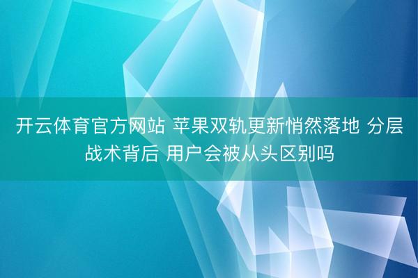 开云体育官方网站 苹果双轨更新悄然落地 分层战术背后 用户会被从头区别吗