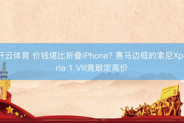 开云体育 价钱堪比折叠iPhone? 赛马边框的索尼Xperia 1 VIII竟敢定高价