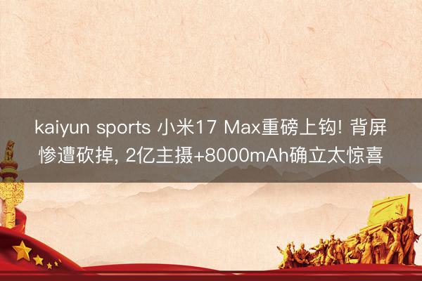 kaiyun sports 小米17 Max重磅上钩! 背屏惨遭砍掉， 2亿主摄+8000mAh确立太惊喜