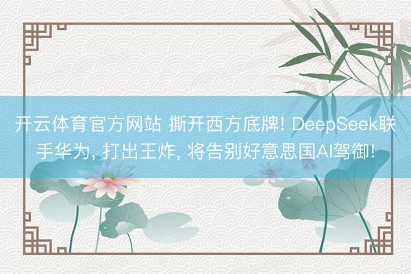 开云体育官方网站 撕开西方底牌! DeepSeek联手华为， 打出王炸， 将告别好意思国AI驾御!