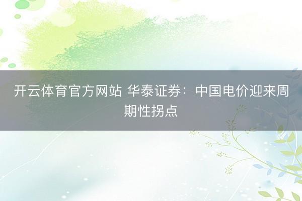 开云体育官方网站 华泰证券：中国电价迎来周期性拐点