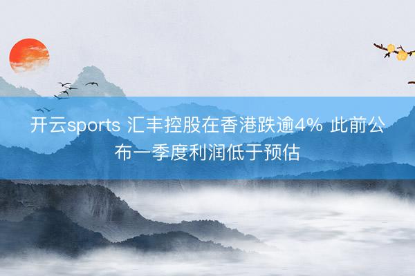开云sports 汇丰控股在香港跌逾4% 此前公布一季度利润低于预估