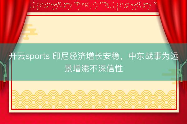 开云sports 印尼经济增长安稳，中东战事为远景增添不深信性