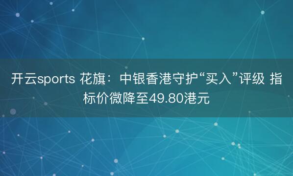 开云sports 花旗：中银香港守护“买入”评级 指标价微降至49.80港元