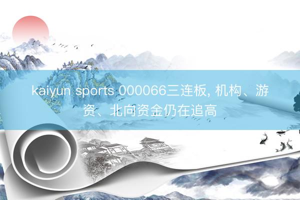 kaiyun sports 000066三连板, 机构、游资、北向资金仍在追高