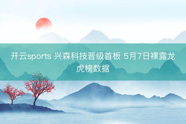 开云sports 兴森科技晋级首板 5月7日裸露龙虎榜数据