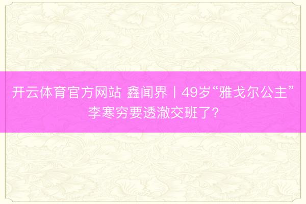 开云体育官方网站 鑫闻界丨49岁“雅戈尔公主”李寒穷要透澈交班了?