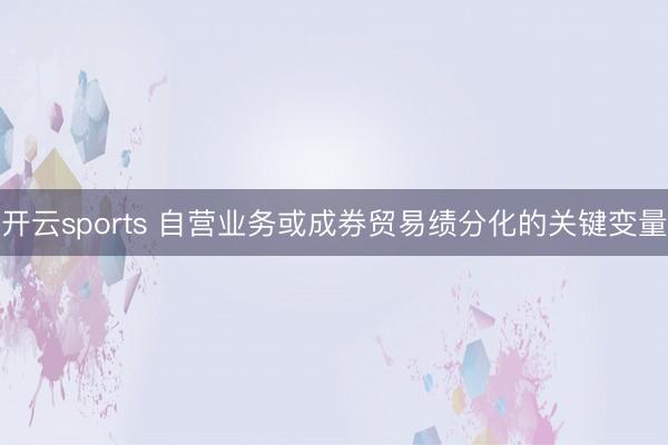 开云sports 自营业务或成券贸易绩分化的关键变量