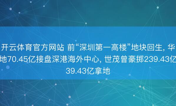 开云体育官方网站 前“深圳第一高楼”地块回生, 华润置地70.45亿接盘深港海外中心, 世茂曾豪掷239.43亿拿地