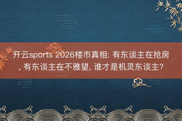 开云sports 2026楼市真相: 有东谈主在抢房， 有东谈主在不雅望， 谁才是机灵东谈主?