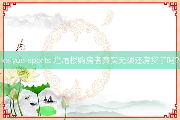 kaiyun sports 烂尾楼购房者真实无须还房贷了吗?