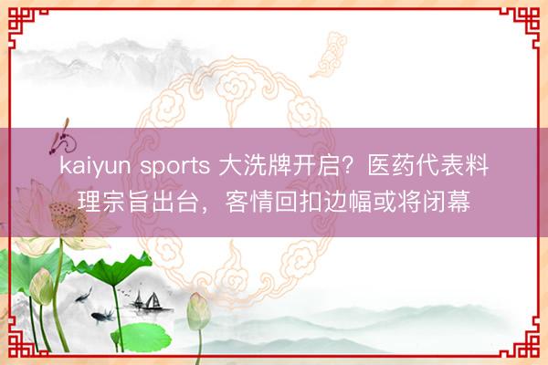 kaiyun sports 大洗牌开启？医药代表料理宗旨出台，客情回扣边幅或将闭幕