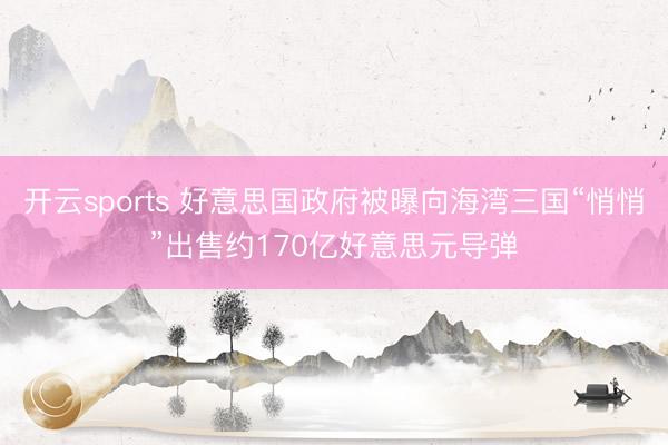 开云sports 好意思国政府被曝向海湾三国“悄悄”出售约170亿好意思元导弹