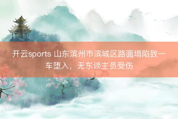 开云sports 山东滨州市滨城区路面塌陷致一车堕入，无东谈主员受伤