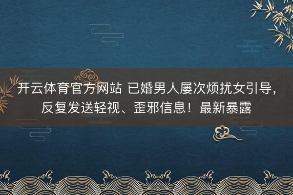 开云体育官方网站 已婚男人屡次烦扰女引导，反复发送轻视、歪邪信息！最新暴露